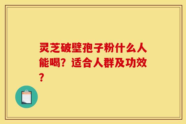 灵芝破壁孢子粉什么人能喝?适合人群及功效? 灵芝破壁孢子粉什么人能喝?适合人群及功效?