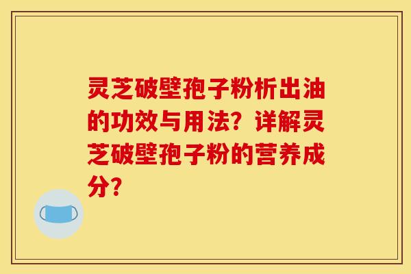 灵芝破壁孢子粉析出油的功效与用法?详解灵芝破壁孢子粉的营养成分? 灵芝破壁孢子粉析出油的功效与用法?详解灵芝破壁孢子粉的营养成分?