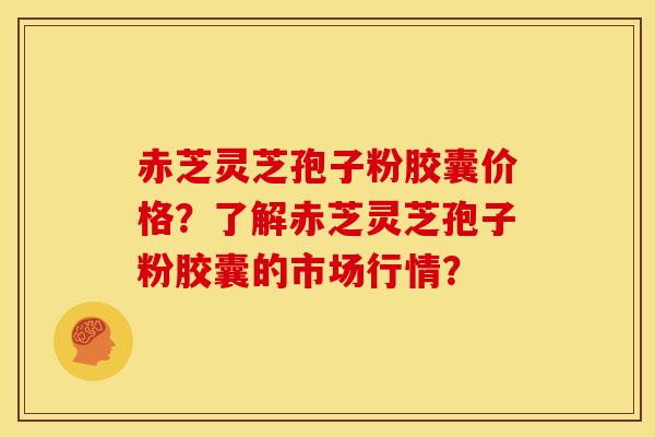 赤芝灵芝孢子粉胶囊价格?了解赤芝灵芝孢子粉胶囊的市场行情? 赤芝灵芝孢子粉胶囊价格?了解赤芝灵芝孢子粉胶囊的市场行情?