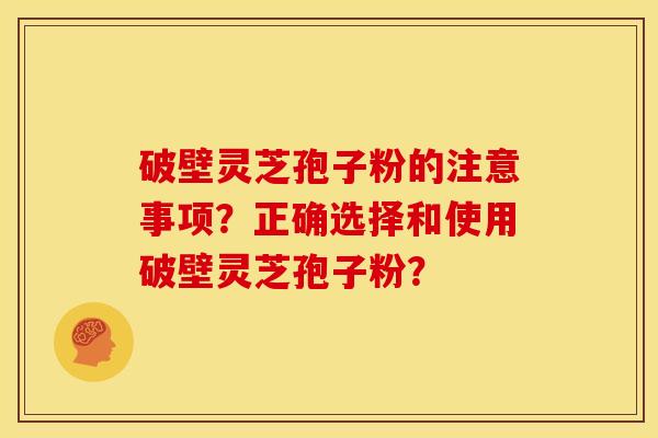 破壁灵芝孢子粉的注意事项？正确选择和使用破壁灵芝孢子粉？