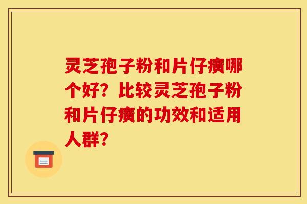 灵芝孢子粉和片仔癀哪个好?比较灵芝孢子粉和片仔癀的功效和适用人群? 灵芝孢子粉和片仔癀哪个好?比较灵芝孢子粉和片仔癀的功效和适用人群?