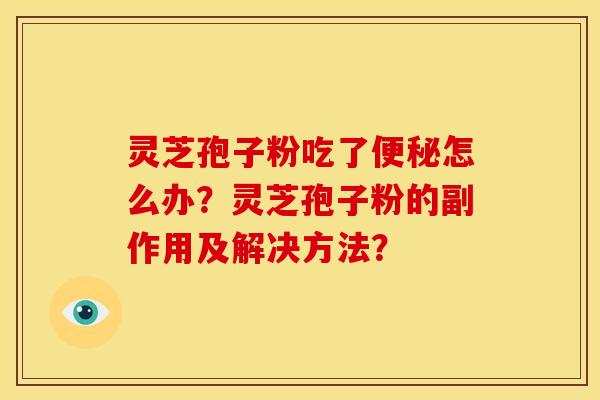 灵芝孢子粉吃了怎么办?灵芝孢子粉的副作用及解决方法? 灵芝孢子粉吃了怎么办?灵芝孢子粉的副作用及解决方法?