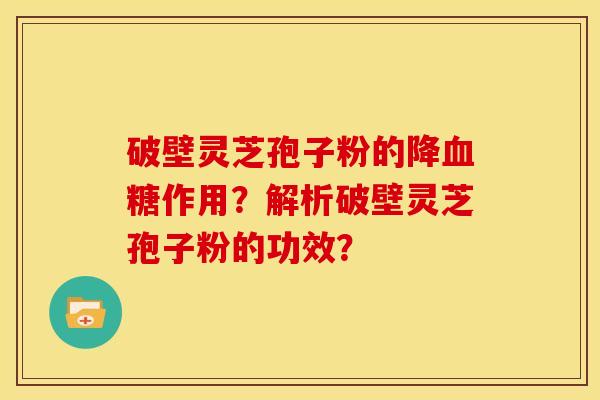 破壁灵芝孢子粉的降作用?解析破壁灵芝孢子粉的功效? 破壁灵芝孢子粉的降作用?解析破壁灵芝孢子粉的功效?