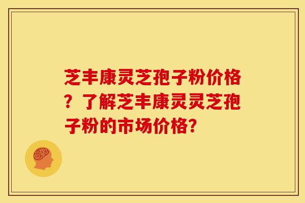 芝丰康灵芝孢子粉价格?了解芝丰康灵灵芝孢子粉的市场价格? 芝丰康灵芝孢子粉价格?了解芝丰康灵灵芝孢子粉的市场价格?