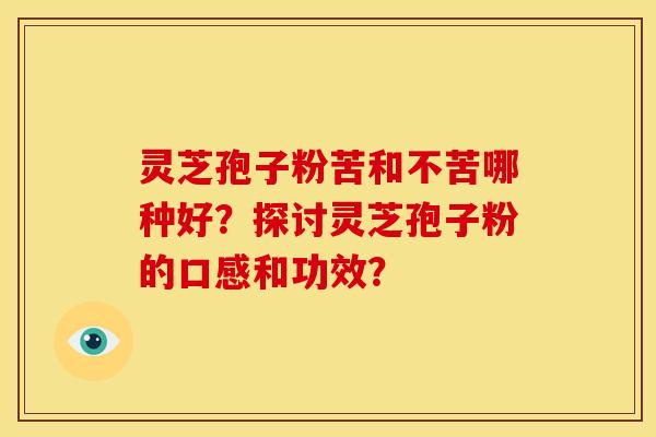 灵芝孢子粉苦和不苦哪种好?探讨灵芝孢子粉的口感和功效? 灵芝孢子粉苦和不苦哪种好?探讨灵芝孢子粉的口感和功效?