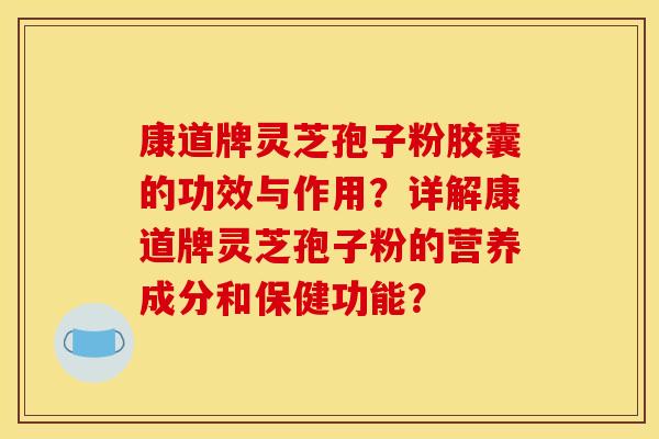 康道牌灵芝孢子粉胶囊的功效与作用?详解康道牌灵芝孢子粉的营养成分和保健功能? 康道牌灵芝孢子粉胶囊的功效与作用?详解康道牌灵芝孢子粉的营养成分和保健功能?