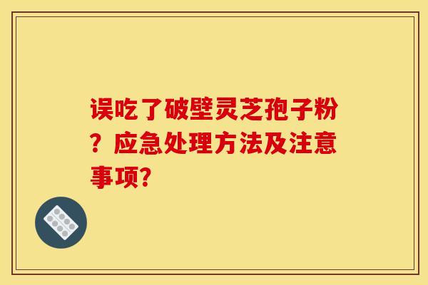 误吃了破壁灵芝孢子粉?应急处理方法及注意事项? 误吃了破壁灵芝孢子粉?应急处理方法及注意事项?