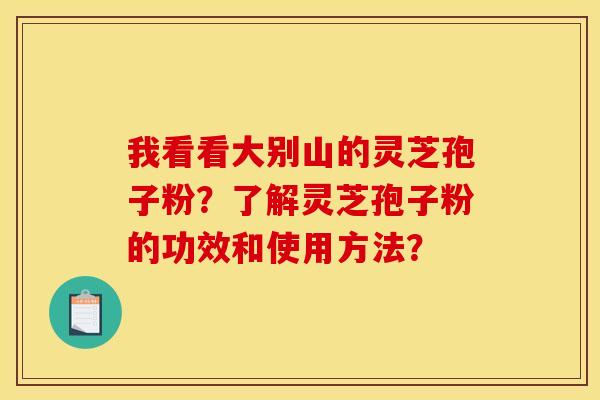 我看看大别山的灵芝孢子粉?了解灵芝孢子粉的功效和使用方法? 我看看大别山的灵芝孢子粉?了解灵芝孢子粉的功效和使用方法?