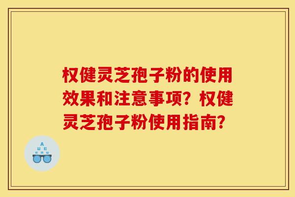权健灵芝孢子粉的使用效果和注意事项?权健灵芝孢子粉使用指南? 权健灵芝孢子粉的使用效果和注意事项?权健灵芝孢子粉使用指南?