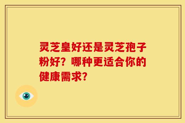 灵芝皇好还是灵芝孢子粉好?哪种更适合你的健康需求? 灵芝皇好还是灵芝孢子粉好?哪种更适合你的健康需求?