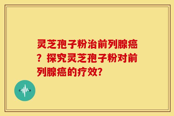 灵芝孢子粉前列腺?探究灵芝孢子粉对前列腺的疗效? 灵芝孢子粉前列腺?探究灵芝孢子粉对前列腺的疗效?