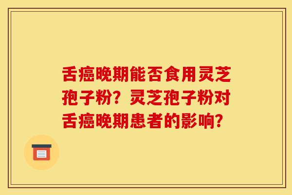 舌晚期能否食用灵芝孢子粉？灵芝孢子粉对舌晚期患者的影响？