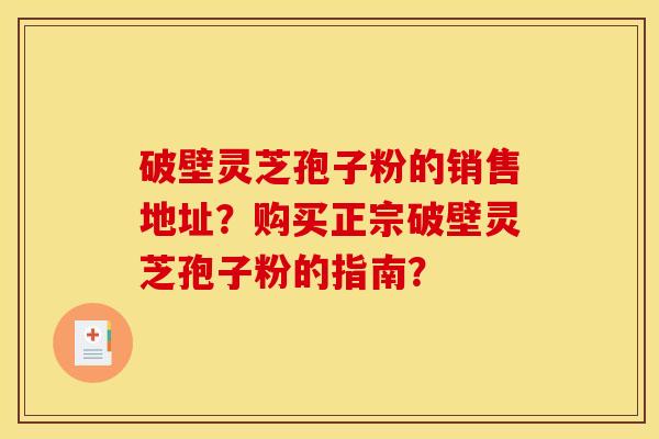 破壁灵芝孢子粉的销售地址?购买正宗破壁灵芝孢子粉的指南? 破壁灵芝孢子粉的销售地址?购买正宗破壁灵芝孢子粉的指南?