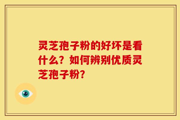灵芝孢子粉的好坏是看什么?如何辨别优质灵芝孢子粉? 灵芝孢子粉的好坏是看什么?如何辨别优质灵芝孢子粉?
