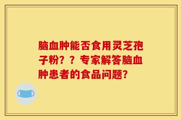 脑肿能否食用灵芝孢子粉??专家解答脑肿患者的食品问题? 脑肿能否食用灵芝孢子粉??专家解答脑肿患者的食品问题?