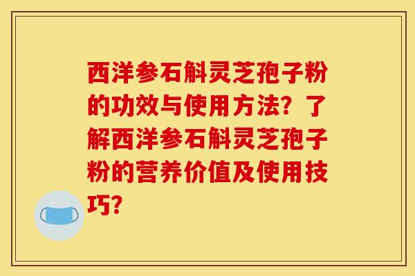 西洋参石斛灵芝孢子粉的功效与使用方法?了解西洋参石斛灵芝孢子粉的营养价值及使用技巧? 西洋参石斛灵芝孢子粉的功效与使用方法?了解西洋参石斛灵芝孢子粉的营养价值及使用技巧?