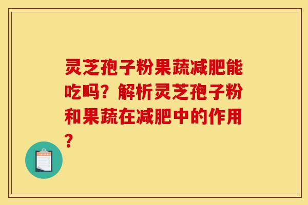 灵芝孢子粉果蔬能吃吗？解析灵芝孢子粉和果蔬在中的作用？