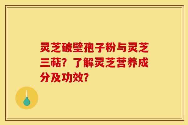 灵芝破壁孢子粉与灵芝三萜?了解灵芝营养成分及功效? 灵芝破壁孢子粉与灵芝三萜?了解灵芝营养成分及功效?