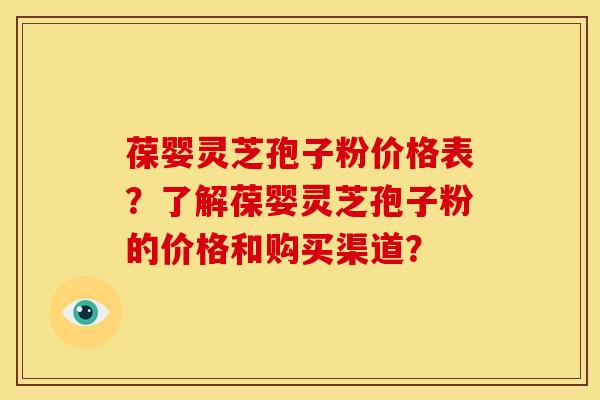 葆婴灵芝孢子粉价格表?了解葆婴灵芝孢子粉的价格和购买渠道? 葆婴灵芝孢子粉价格表?了解葆婴灵芝孢子粉的价格和购买渠道?
