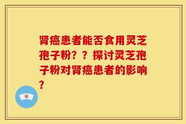 患者能否食用灵芝孢子粉？？探讨灵芝孢子粉对患者的影响？