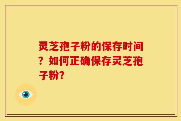 灵芝孢子粉的保存时间?如何正确保存灵芝孢子粉? 灵芝孢子粉的保存时间?如何正确保存灵芝孢子粉?