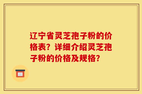 辽宁省灵芝孢子粉的价格表？详细介绍灵芝孢子粉的价格及规格？