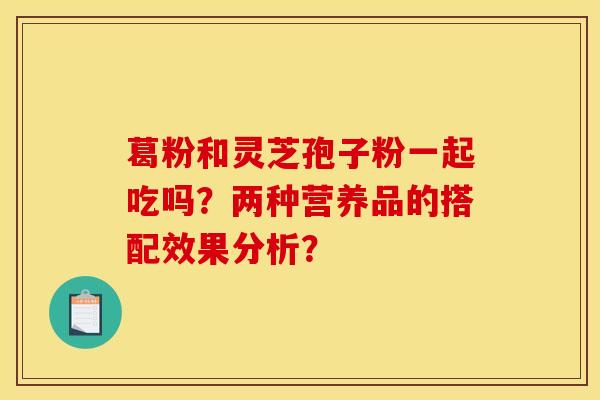 葛粉和灵芝孢子粉一起吃吗?两种营养品的搭配效果分析? 葛粉和灵芝孢子粉一起吃吗?两种营养品的搭配效果分析?