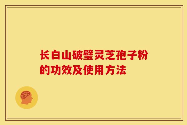 长白山破璧灵芝孢子粉的功效及使用方法 长白山破璧灵芝孢子粉的功效及使用方法