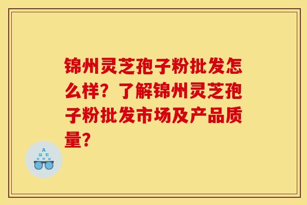 锦州灵芝孢子粉批发怎么样?了解锦州灵芝孢子粉批发市场及产品质量? 锦州灵芝孢子粉批发怎么样?了解锦州灵芝孢子粉批发市场及产品质量?
