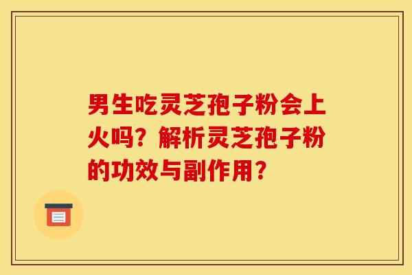 男生吃灵芝孢子粉会上火吗?解析灵芝孢子粉的功效与副作用? 男生吃灵芝孢子粉会上火吗?解析灵芝孢子粉的功效与副作用?