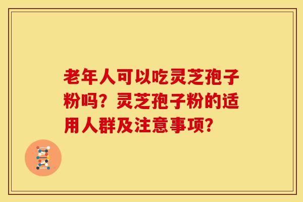 老年人可以吃灵芝孢子粉吗?灵芝孢子粉的适用人群及注意事项? 老年人可以吃灵芝孢子粉吗?灵芝孢子粉的适用人群及注意事项?