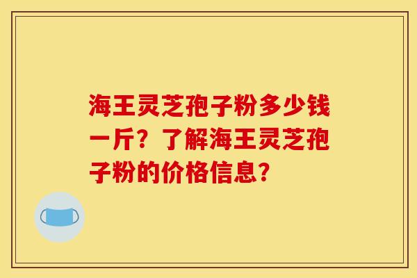 海王灵芝孢子粉多少钱一斤?了解海王灵芝孢子粉的价格信息? 海王灵芝孢子粉多少钱一斤?了解海王灵芝孢子粉的价格信息?