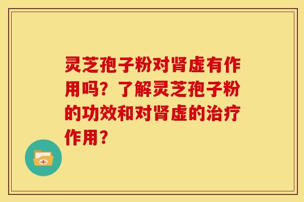 灵芝孢子粉对虚有作用吗？了解灵芝孢子粉的功效和对虚的作用？