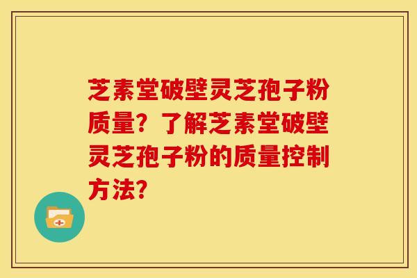 芝素堂破壁灵芝孢子粉质量?了解芝素堂破壁灵芝孢子粉的质量控制方法? 芝素堂破壁灵芝孢子粉质量?了解芝素堂破壁灵芝孢子粉的质量控制方法?