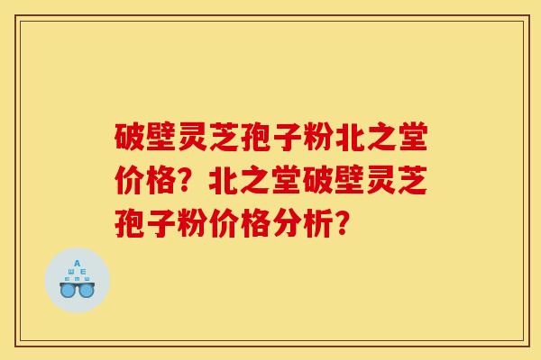破壁灵芝孢子粉北之堂价格?北之堂破壁灵芝孢子粉价格分析? 破壁灵芝孢子粉北之堂价格?北之堂破壁灵芝孢子粉价格分析?