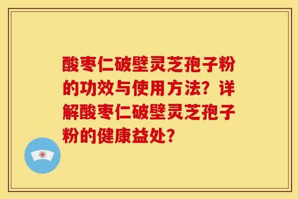 酸枣仁破壁灵芝孢子粉的功效与使用方法?详解酸枣仁破壁灵芝孢子粉的健康益处? 酸枣仁破壁灵芝孢子粉的功效与使用方法?详解酸枣仁破壁灵芝孢子粉的健康益处?