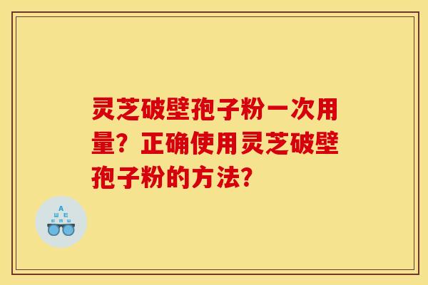 灵芝破壁孢子粉一次用量?正确使用灵芝破壁孢子粉的方法? 灵芝破壁孢子粉一次用量?正确使用灵芝破壁孢子粉的方法?