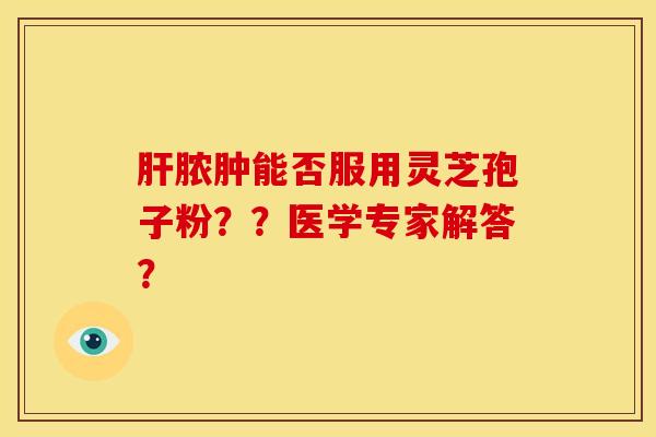 脓肿能否服用灵芝孢子粉??医学专家解答? 脓肿能否服用灵芝孢子粉??医学专家解答?