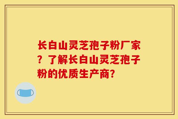 长白山灵芝孢子粉厂家?了解长白山灵芝孢子粉的优质生产商? 长白山灵芝孢子粉厂家?了解长白山灵芝孢子粉的优质生产商?
