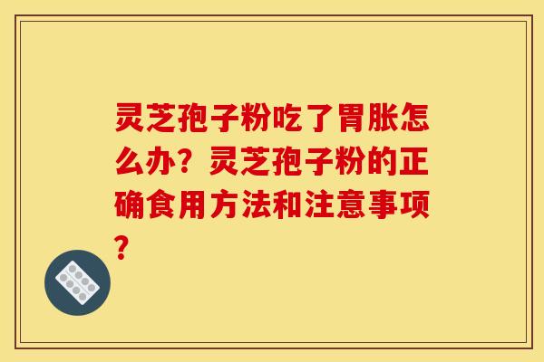 灵芝孢子粉吃了胃胀怎么办?灵芝孢子粉的正确食用方法和注意事项? 灵芝孢子粉吃了胃胀怎么办?灵芝孢子粉的正确食用方法和注意事项?