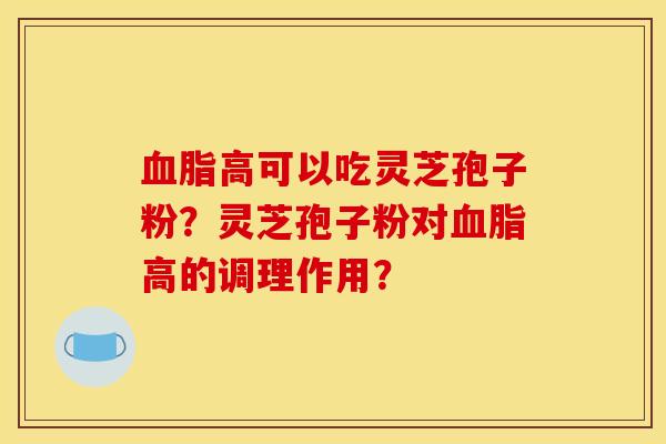 高可以吃灵芝孢子粉?灵芝孢子粉对高的调理作用? 高可以吃灵芝孢子粉?灵芝孢子粉对高的调理作用?
