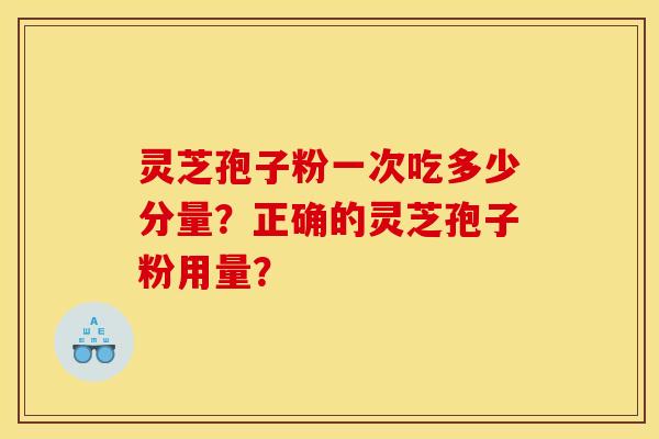 灵芝孢子粉一次吃多少分量?正确的灵芝孢子粉用量? 灵芝孢子粉一次吃多少分量?正确的灵芝孢子粉用量?