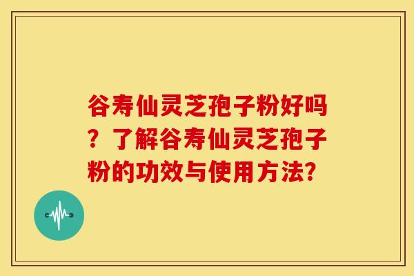 谷寿仙灵芝孢子粉好吗？了解谷寿仙灵芝孢子粉的功效与使用方法？