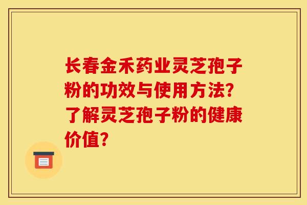 长春金禾药业灵芝孢子粉的功效与使用方法?了解灵芝孢子粉的健康价值? 长春金禾药业灵芝孢子粉的功效与使用方法?了解灵芝孢子粉的健康价值?