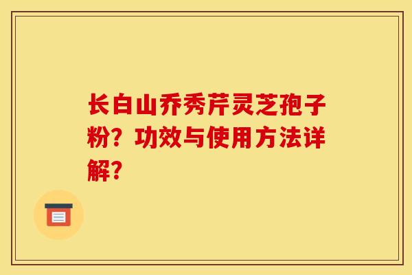 长白山乔秀芹灵芝孢子粉?功效与使用方法详解? 长白山乔秀芹灵芝孢子粉?功效与使用方法详解?