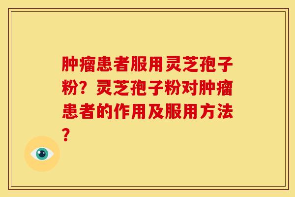 患者服用灵芝孢子粉?灵芝孢子粉对患者的作用及服用方法? 患者服用灵芝孢子粉?灵芝孢子粉对患者的作用及服用方法?