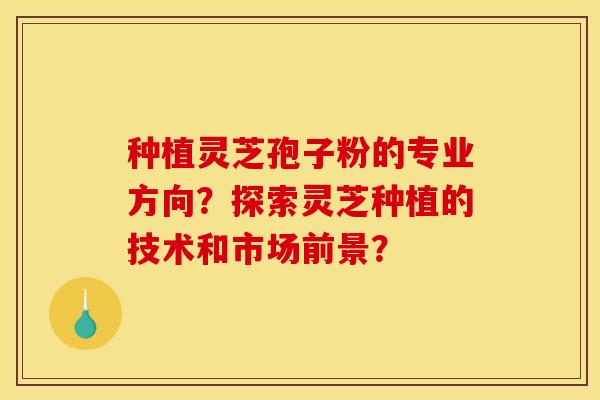 种植灵芝孢子粉的专业方向?探索灵芝种植的技术和市场前景? 种植灵芝孢子粉的专业方向?探索灵芝种植的技术和市场前景?