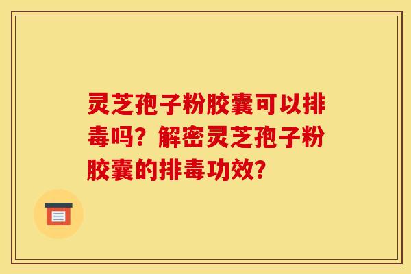灵芝孢子粉胶囊可以吗?解密灵芝孢子粉胶囊的功效? 灵芝孢子粉胶囊可以吗?解密灵芝孢子粉胶囊的功效?