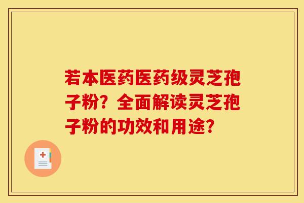 若本医药医药级灵芝孢子粉?全面解读灵芝孢子粉的功效和用途? 若本医药医药级灵芝孢子粉?全面解读灵芝孢子粉的功效和用途?