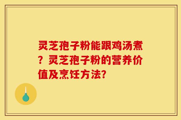 灵芝孢子粉能跟鸡汤煮?灵芝孢子粉的营养价值及烹饪方法? 灵芝孢子粉能跟鸡汤煮?灵芝孢子粉的营养价值及烹饪方法?
